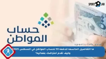 ما التفاصيل الحاسمة للدفعة 93 لحساب المواطن في أغسطس 2025؟ وكيف تقدم اعتراضك بفعالية؟